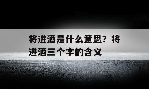 将进酒是什么意思？将进酒三个字的含义