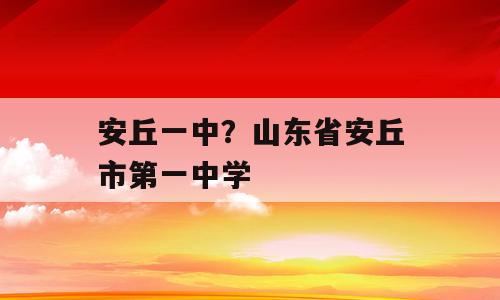 安丘一中？山东省安丘市第一中学
