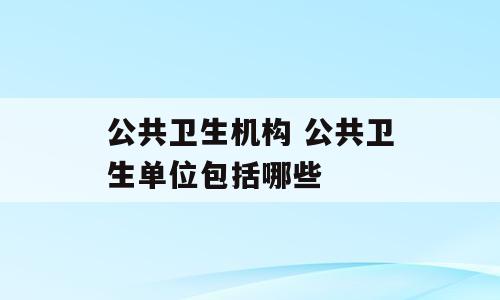 公共卫生机构 公共卫生单位包括哪些