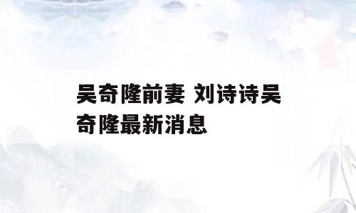 吴奇隆前妻 刘诗诗吴奇隆最新消息