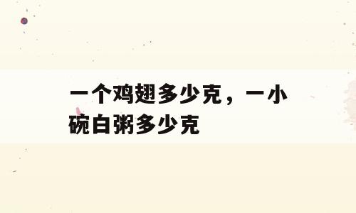 一个鸡翅多少克，一小碗白粥多少克
