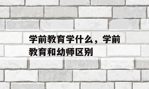 学前教育学什么，学前教育和幼师区别