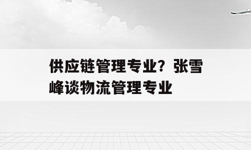 供应链管理专业？张雪峰谈物流管理专业