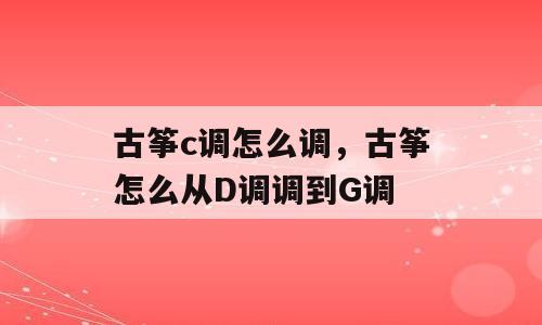 古筝c调怎么调，古筝怎么从D调调到G调