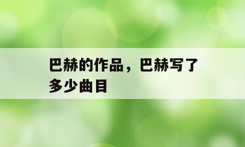 巴赫的作品，巴赫写了多少曲目