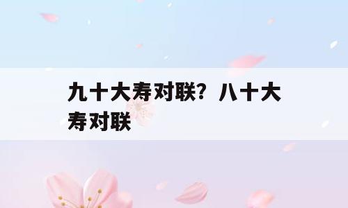 九十大寿对联？八十大寿对联