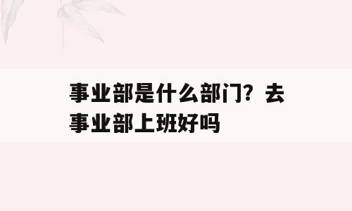 事业部是什么部门？去事业部上班好吗