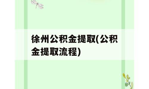 徐州公积金提取(公积金提取流程)