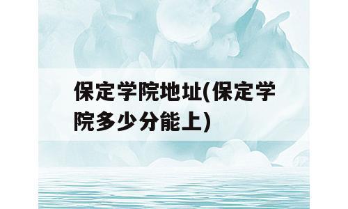 保定学院地址(保定学院多少分能上)