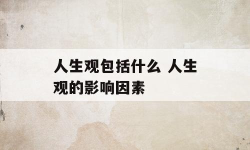 人生观包括什么 人生观的影响因素