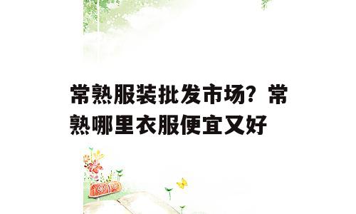 常熟服装批发市场？常熟哪里衣服便宜又好