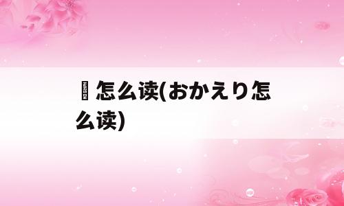 巭怎么读(おかえり怎么读)