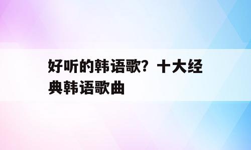 好听的韩语歌？十大经典韩语歌曲