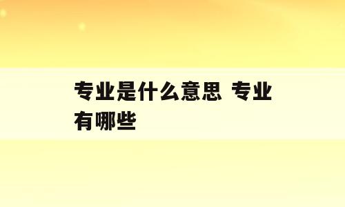 专业是什么意思 专业有哪些