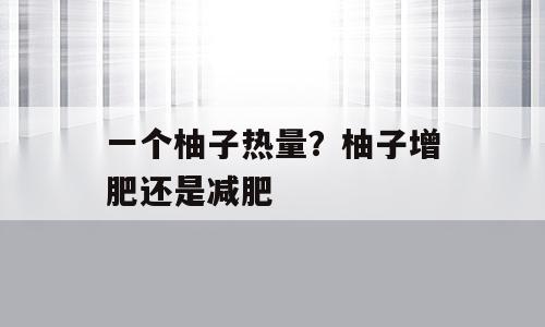 一个柚子热量？柚子增肥还是减肥