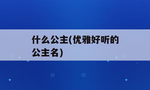 什么公主(优雅好听的公主名)