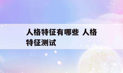人格特征有哪些 人格特征测试