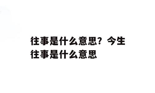 往事是什么意思？今生往事是什么意思