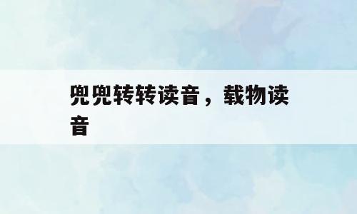 兜兜转转读音，载物读音