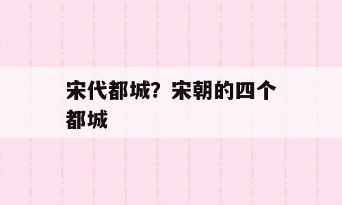 宋代都城？宋朝的四个都城