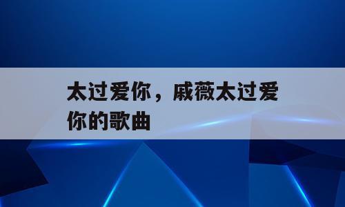 太过爱你，戚薇太过爱你的歌曲