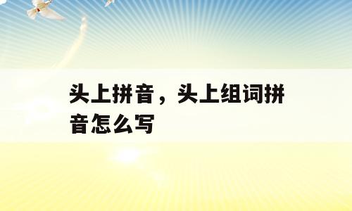 头上拼音，头上组词拼音怎么写
