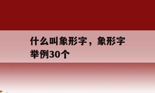 什么叫象形字，象形字举例30个