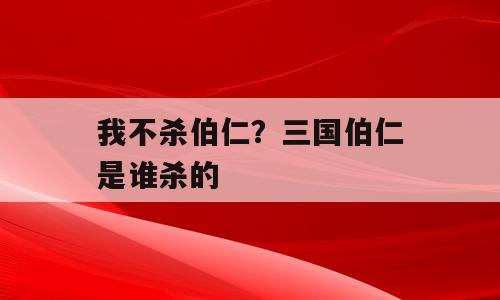 我不杀伯仁？三国伯仁是谁杀的