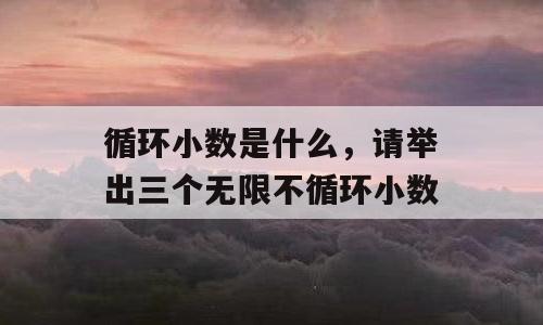 循环小数是什么，请举出三个无限不循环小数