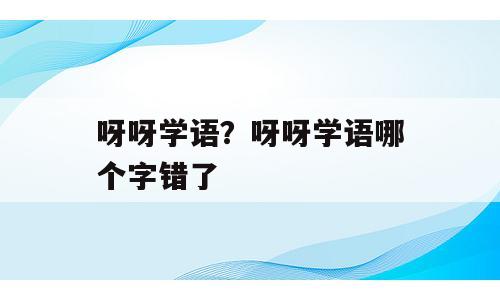 呀呀学语？呀呀学语哪个字错了