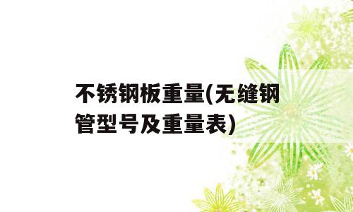 不锈钢板重量(无缝钢管型号及重量表)