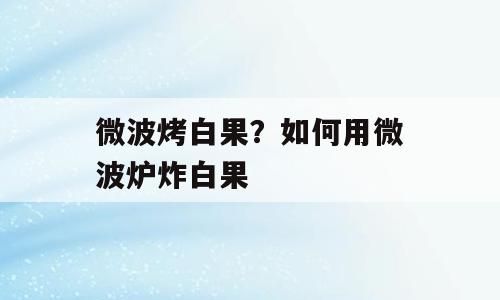 微波烤白果？如何用微波炉炸白果