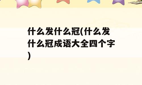 什么发什么冠(什么发什么冠成语大全四个字)