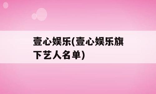 壹心娱乐(壹心娱乐旗下艺人名单)