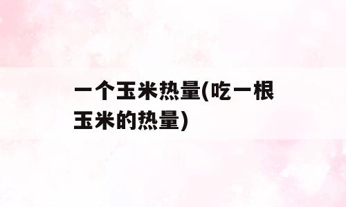 一个玉米热量(吃一根玉米的热量)