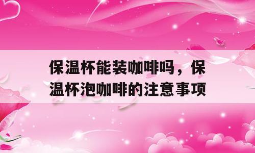 保温杯能装咖啡吗，保温杯泡咖啡的注意事项