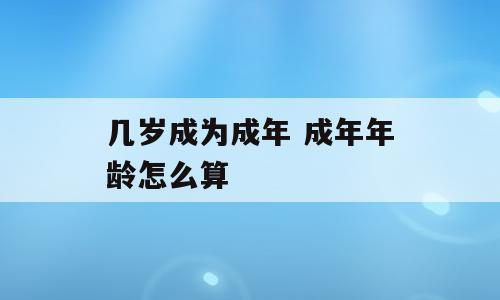 几岁成为成年 成年年龄怎么算