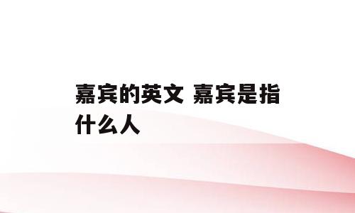 嘉宾的英文 嘉宾是指什么人