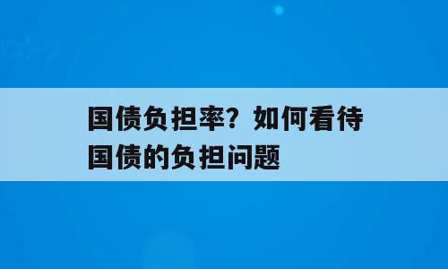 国债负担率？如何看待国债的负担问题