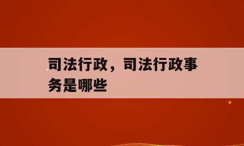 司法行政，司法行政事务是哪些