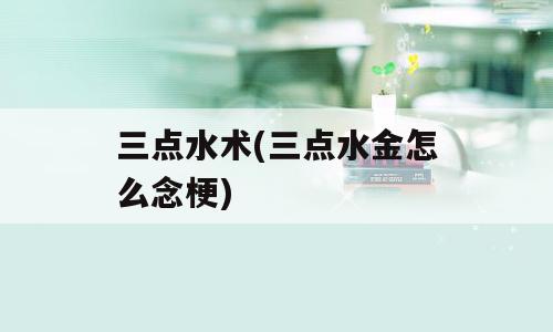 三点水术(三点水金怎么念梗)