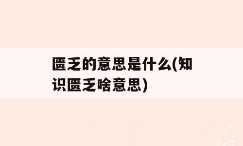 匮乏的意思是什么(知识匮乏啥意思)