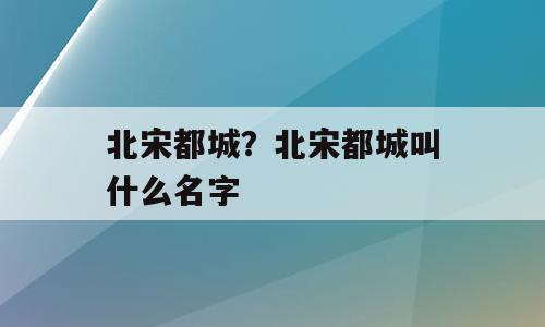 北宋都城？北宋都城叫什么名字