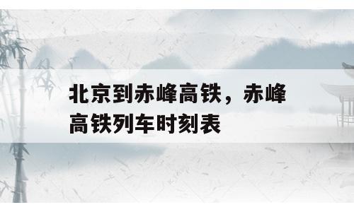 北京到赤峰高铁，赤峰高铁列车时刻表