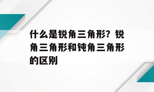 什么是锐角三角形？锐角三角形和钝角三角形的区别