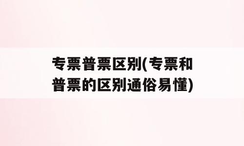 专票普票区别(专票和普票的区别通俗易懂)