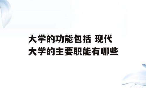 大学的功能包括 现代大学的主要职能有哪些