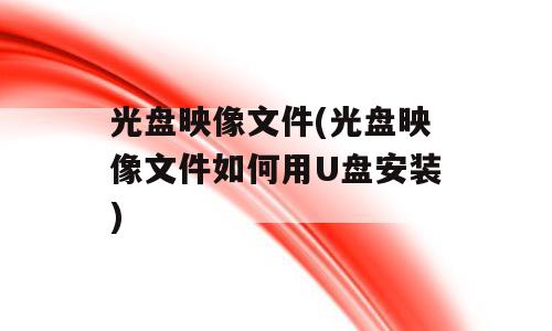 光盘映像文件(光盘映像文件如何用U盘安装)
