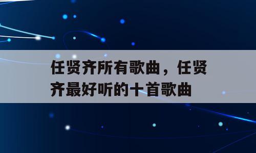 任贤齐所有歌曲，任贤齐最好听的十首歌曲