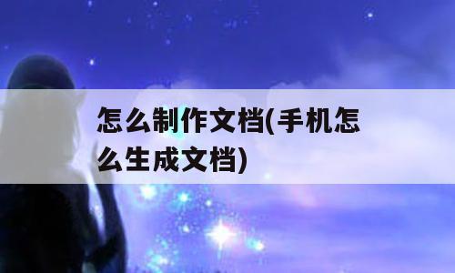 怎么制作文档(手机怎么生成文档)